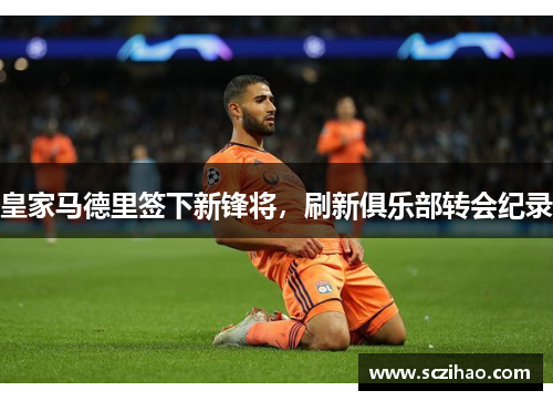 皇家马德里签下新锋将，刷新俱乐部转会纪录