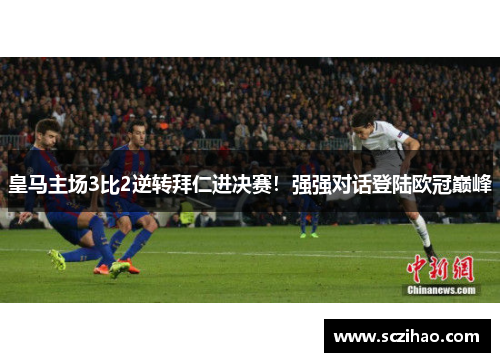 皇马主场3比2逆转拜仁进决赛！强强对话登陆欧冠巅峰