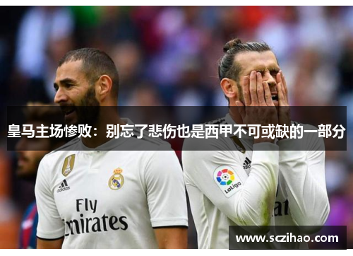 皇马主场惨败：别忘了悲伤也是西甲不可或缺的一部分