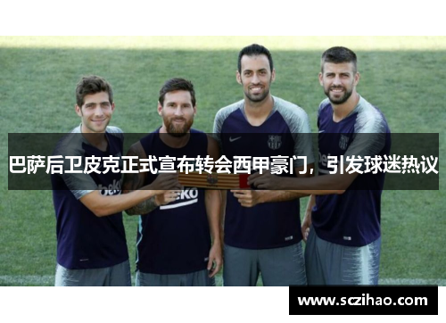 巴萨后卫皮克正式宣布转会西甲豪门，引发球迷热议