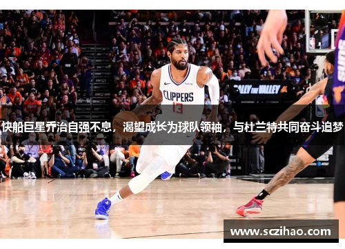 快船巨星乔治自强不息，渴望成长为球队领袖，与杜兰特共同奋斗追梦