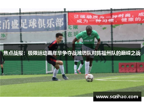 焦点战报：极限运动嘉年华争夺战潍坊队对阵福州队的巅峰之战
