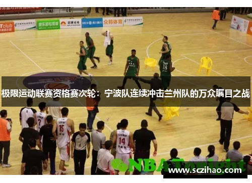 极限运动联赛资格赛次轮：宁波队连续冲击兰州队的万众瞩目之战