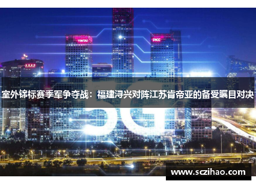 室外锦标赛季军争夺战：福建浔兴对阵江苏肯帝亚的备受瞩目对决